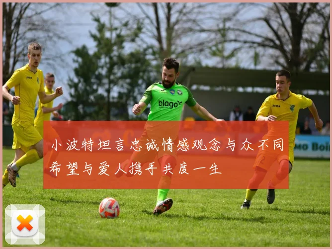 小波特坦言忠诚情感观念与众不同希望与爱人携手共度一生