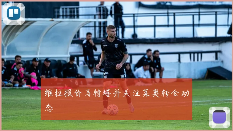 维拉报价马特塔并关注莱奥转会动态