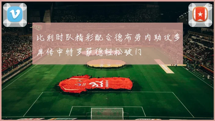 比利时队精彩配合德布劳内助攻多库传中特罗萨德轻松破门