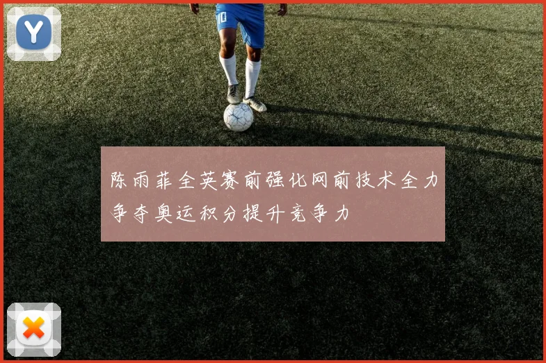 陈雨菲全英赛前强化网前技术全力争夺奥运积分提升竞争力