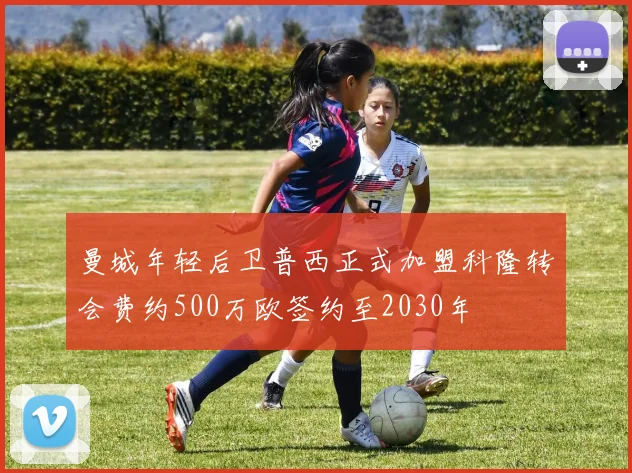 曼城年轻后卫普西正式加盟科隆转会费约500万欧签约至2030年
