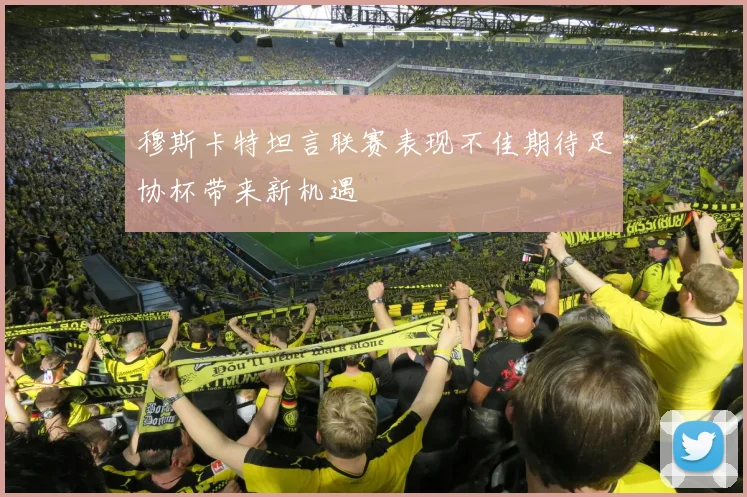 穆斯卡特坦言联赛表现不佳期待足协杯带来新机遇