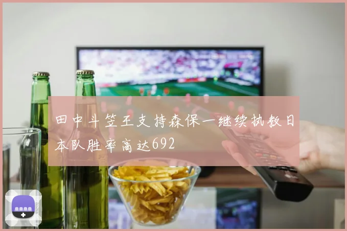 田中斗笠王支持森保一继续执教日本队胜率高达692