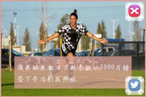 埃弗顿未激活买断条款以3000万镑签下乔治引发热议