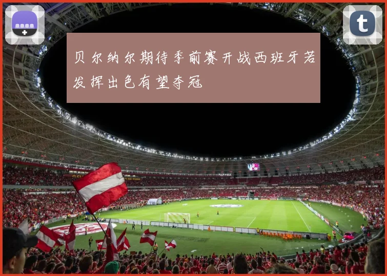 贝尔纳尔期待季前赛开战西班牙若发挥出色有望夺冠