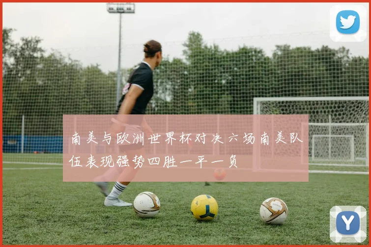 南美与欧洲世界杯对决六场南美队伍表现强势四胜一平一负