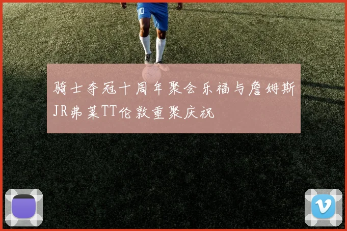 骑士夺冠十周年聚会乐福与詹姆斯JR弗莱TT伦敦重聚庆祝