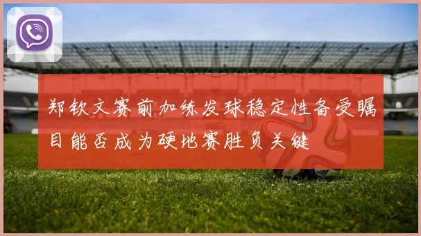 郑钦文赛前加练发球稳定性备受瞩目能否成为硬地赛胜负关键