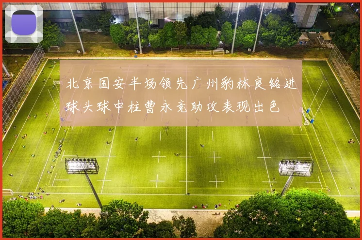 北京国安半场领先广州豹林良铭进球头球中柱曹永竞助攻表现出色