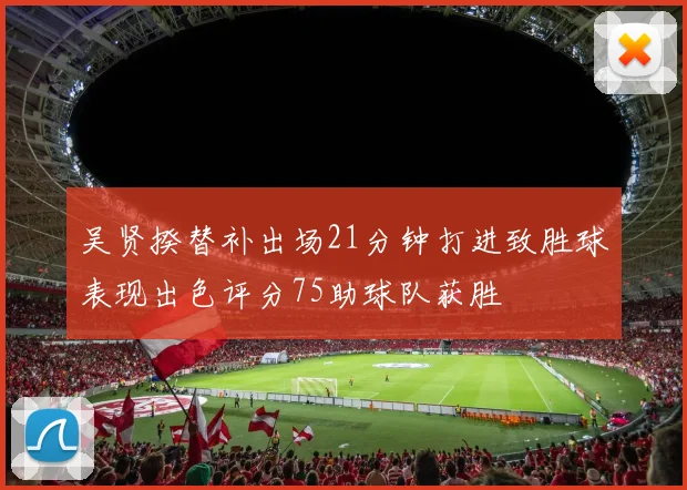 吴贤揆替补出场21分钟打进致胜球表现出色评分75助球队获胜