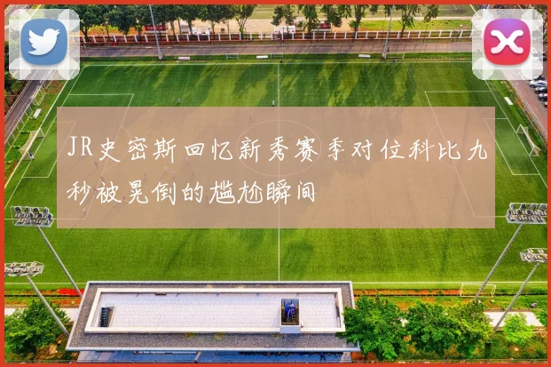 JR史密斯回忆新秀赛季对位科比九秒被晃倒的尴尬瞬间