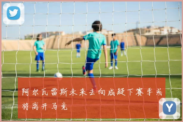 阿尔瓦雷斯未来去向成疑下赛季或将离开马竞