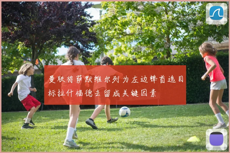 曼联将萨默维尔列为左边锋首选目标拉什福德去留成关键因素